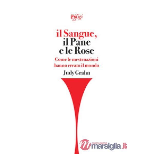 Sangue, il pane e le rose. Come le mestruazioni hanno creato il mondo (Il)
