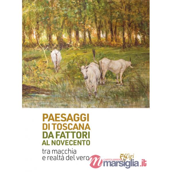Paesaggi di Toscana da Fattori al Novecento. Tra macchia e realtà del vero. Ediz. illustrata