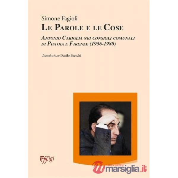 Parole e le cose. Antonio Cariglia nei consigli comunali di Pistoia e Firenze (1956-1980) (Le)