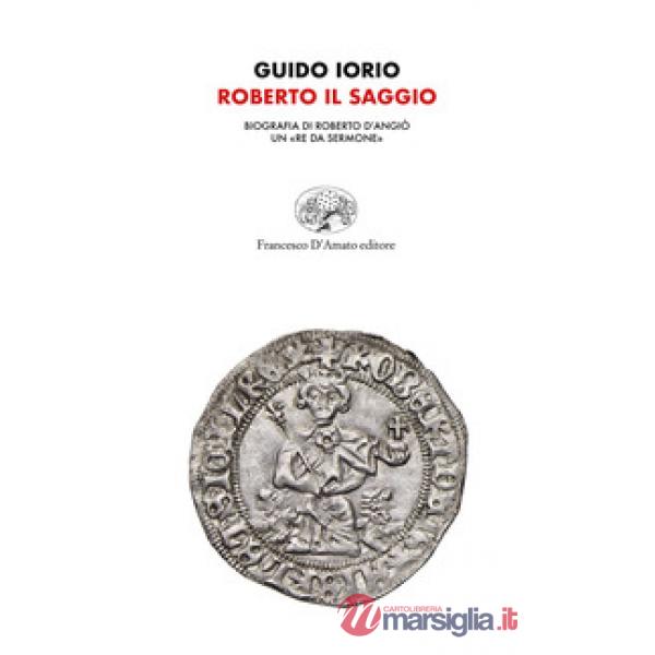 Roberto il saggio. Biografia di Roberto d'Angiò. Un «re da sermone»