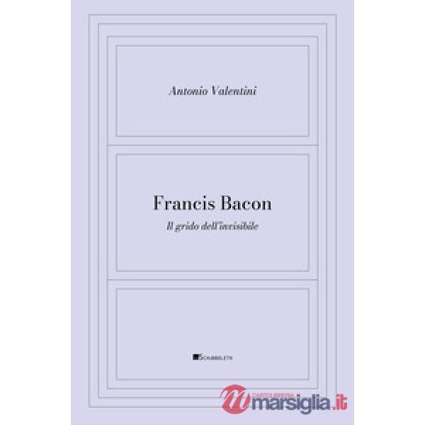 Francis Bacon. Il grido dell'invisibile