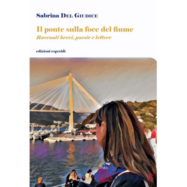 Ponte sulla foce del fiume. Racconti brevi, poesie, lettere (Il)