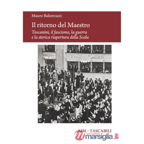 Ritorno del Maestro. Toscanini, il fascismo, la guerra e la storica riapertura della Scala (Il)