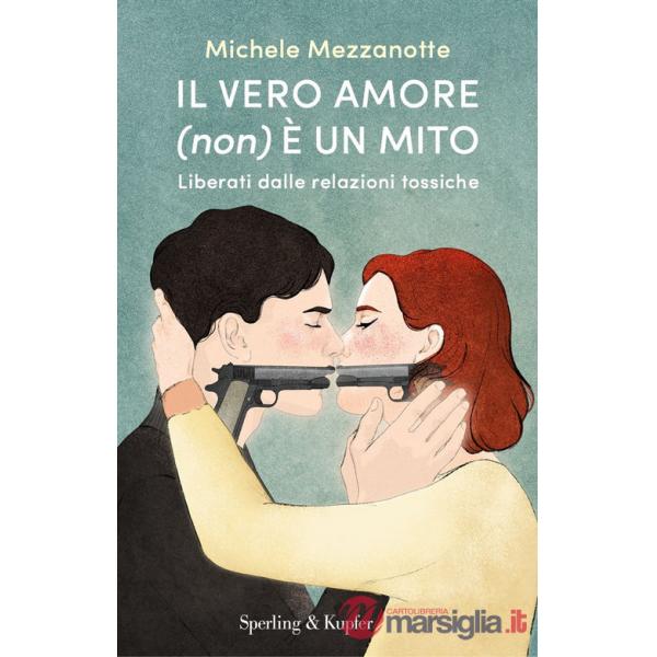Vero amore (non) è un mito. Liberati dalle relazioni tossiche (Il)