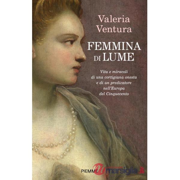 Femmina di lume. Vita e miracoli di una cortigiana onesta e di un predicatore nell'Europa del Cinquecento