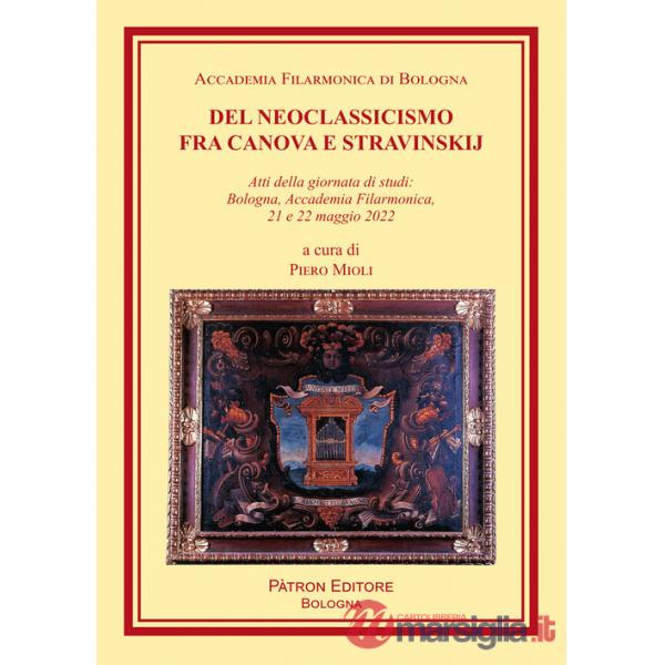 Del Neoclassicismo fra Canova e Stravinskij. Atti della giornata di studi: Bologna, Accademia Filarmonica, 21 e 22 maggio 2022