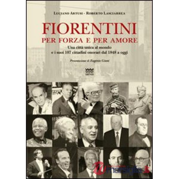 Fiorentini per forza e per amore. Una città unica al mondo e i suoi 107 cittadini onorari dal 1848 a oggi