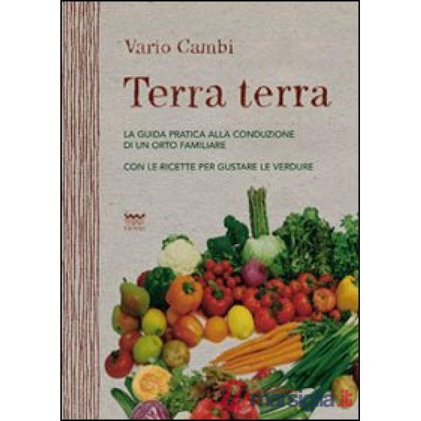 Terra terra. Guida pratica alla condizione di un orto famigliare con le ricette per gustare le verdure