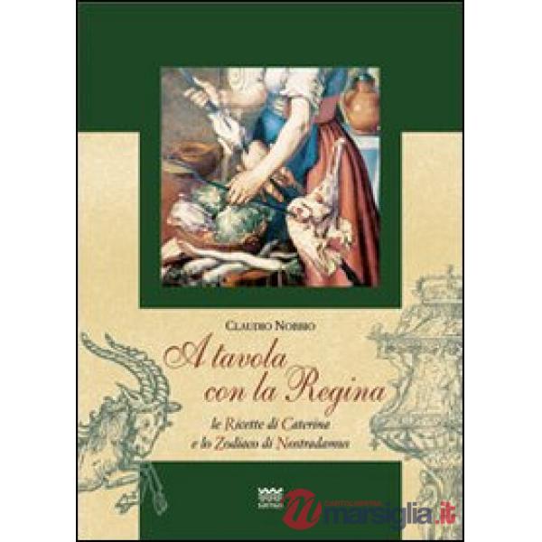 A tavola con la regina. Ricette di Caterina e zodiaci di Nostradamus