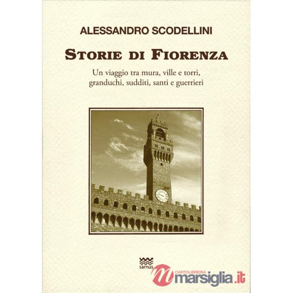 Storie di Fiorenza. Un viaggio tra mura, ville e torri, granduchi, sudditi, santi e guerrieri