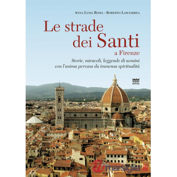 Strade dei santi a Firenze. Storie, miracoli, leggende di uomini con l'anima pervasa da immensa spiritualità (Le)