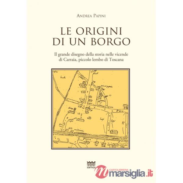 Origini di un borgo. Il grande disegno della storia nelle vicende di Carraia, piccolo lembo di Toscana (Le)