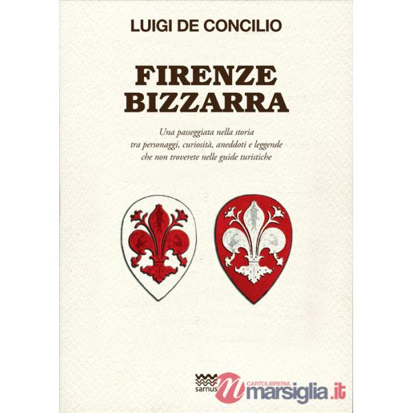 Firenze bizzarra. Una passeggiata nella storia tra personaggi, curiosità, aneddoti e leggende che non troverete sulle guide turi