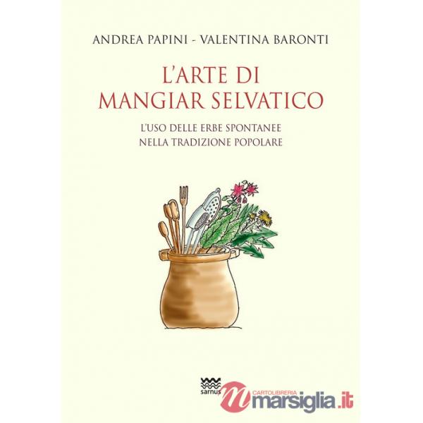 Arte di mangiar selvatico. L'uso delle erbe spontanee nella tradizione popolare (L')
