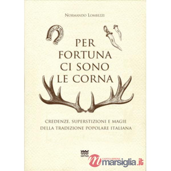 Per fortuna ci sono le corna. Credenze, superstizioni e magie della tradizione popolare italiana