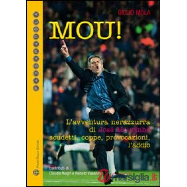 Mou! L'avventura nerazzurra di José Mourinho. Scudetti, coppe, provocazioni, l'addio