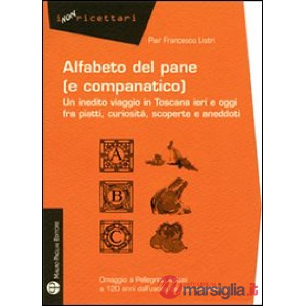 Alfabeto del pane (e companatico). Un inedito viaggio in Toscana ieri e oggi fra piatti, curiosità, scoperte e aneddoti