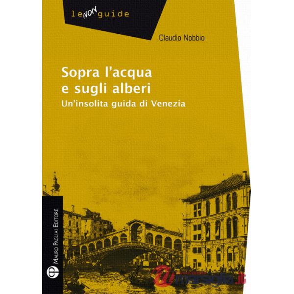 Sopra l'acqua e sugli alberi. Un'insolita guida di Venezia