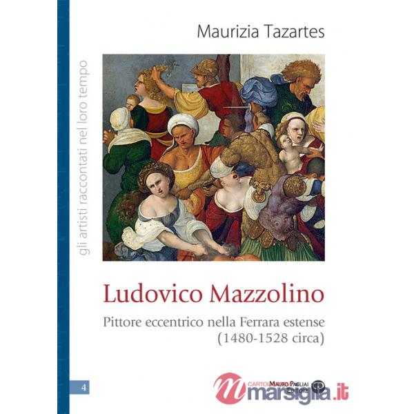 Ludovico Mazzolino. Pittore eccentrico nella Ferrara estense (1480-1528 circa)