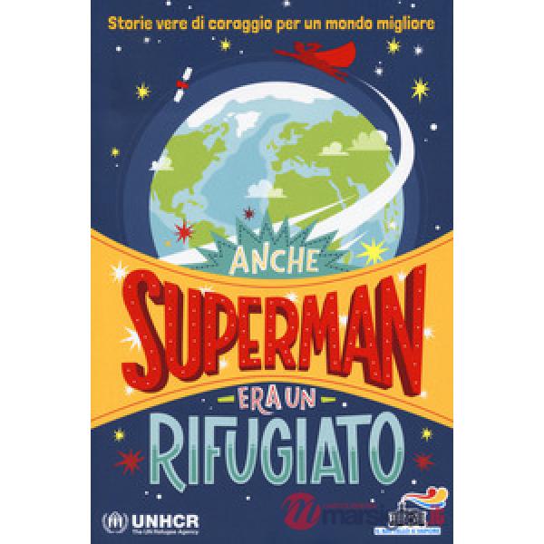 ANCHE SUPERMAN ERA UN RIFUGIATO.STORIE VERE DI CORAGGIO PER UN MONDO M