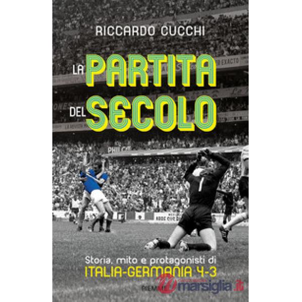 Partita del secolo. Storia, mito e protagonisti di Italia-Germania 4-3 (La)