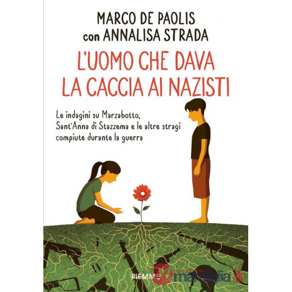 Uomo che dava la caccia ai nazisti. Le indagini su Marzabotto, Sant' Anna di Stazzema e le altre stragi compiute durante la guer