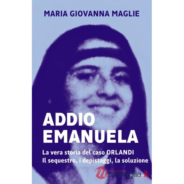 Addio Emanuela. La vera storia del caso Orlandi. Il sequestro, i depistaggi, la soluzione