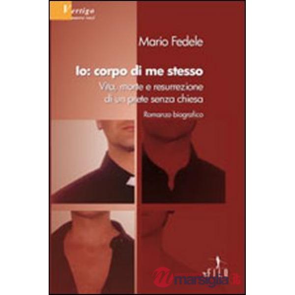 Io, corpo di me stesso. Vita, morte e resurrezione di un prete senza chiesa