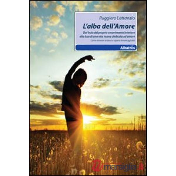 Alba dell'amore. Dal buio del proprio smarrimento interiore alla luce di una vita nuova dedicata ad amare (L')