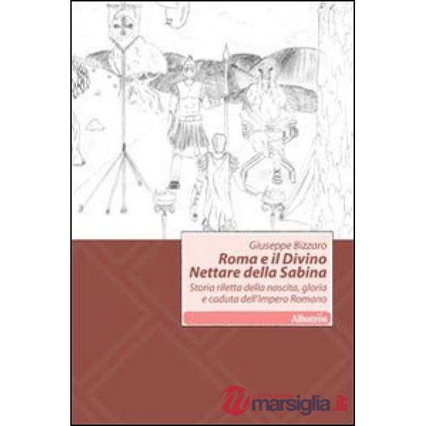 Roma e il divino nettare della Sabina. Storia riletta della nascita, gloria e caduta dell'impero romano