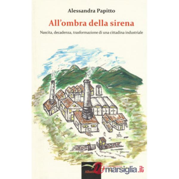 All'ombra della sirena. Nascita, decadenza, trasformazione di una cittadina industriale