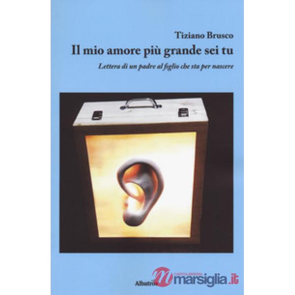 Mio amore più grande sei tu. Lettera di un padre al figlio che sta per nascere (Il)