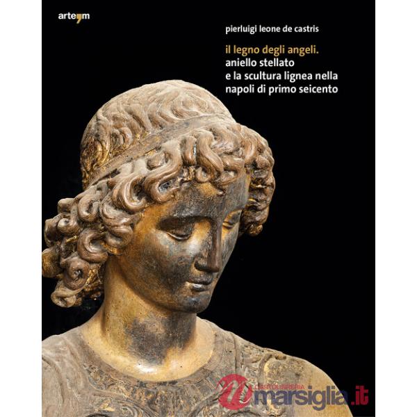 Legno degli angeli. Aniello Stellato e la scultura lignea nella Napoli di primo Seicento. Ediz. illustrata (Il)