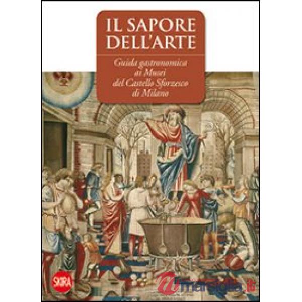 Sapore dell'arte. Guida gastronomica ai musei del Castello Sforzesco di Milano. 