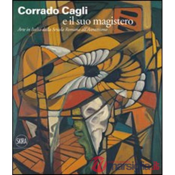 Corrado Cagli e il suo magistero. Arte in Italia dalla scuola Romana all'Astrattismo. Ediz. illustrata