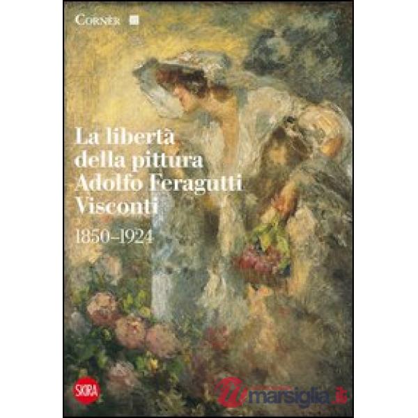 Libertà della pittura. Adolfo Feragutti Visconti. 1850-1924. Ediz. illustrata (La)