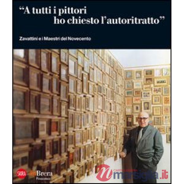 «A tutti i pittori ho chiesto l'autoritratto». Zavattini e i Maestri del Novecento. Ediz. illustrata