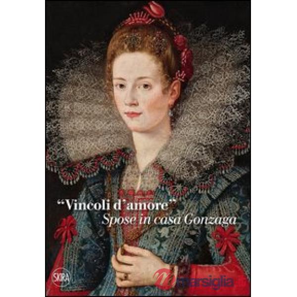 «Vincoli d'amore». Spose in casa Gonzaga. Ediz. illustrata