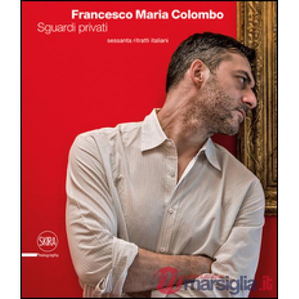 Francesco Maria Colombo. Sguardi privati. Sessanta ritratti italiani. Ediz. ital