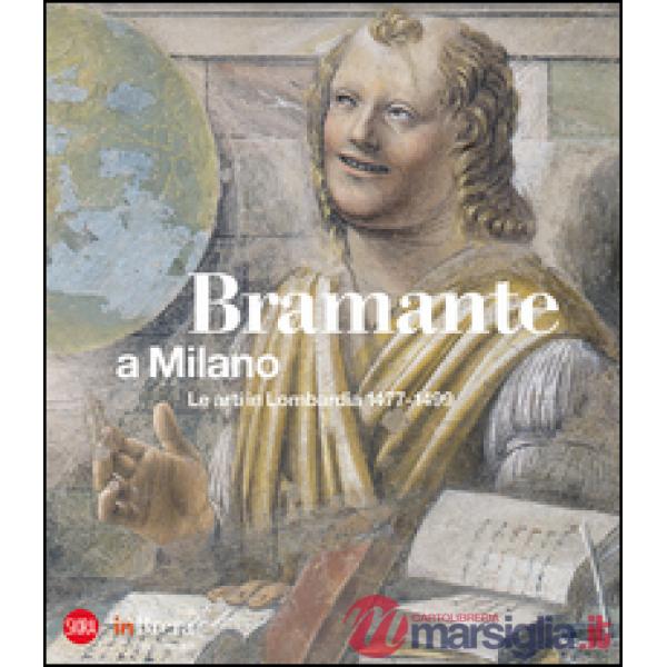 Bramante a Milano. Le arti in Lombardia 1477-1499. Ediz. illustrata