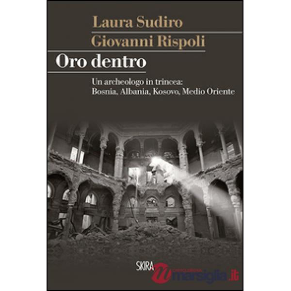 Oro dentro. Un archeologo in trincea: Bosnia, Albania, Kosovo, Medio Oriente