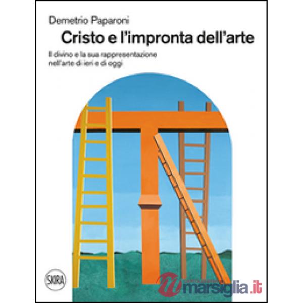 Cristo e l'impronta dell'arte. Il divino e la sua rappresentazione nell'arte di ieri e di oggi. Ediz. illustrata