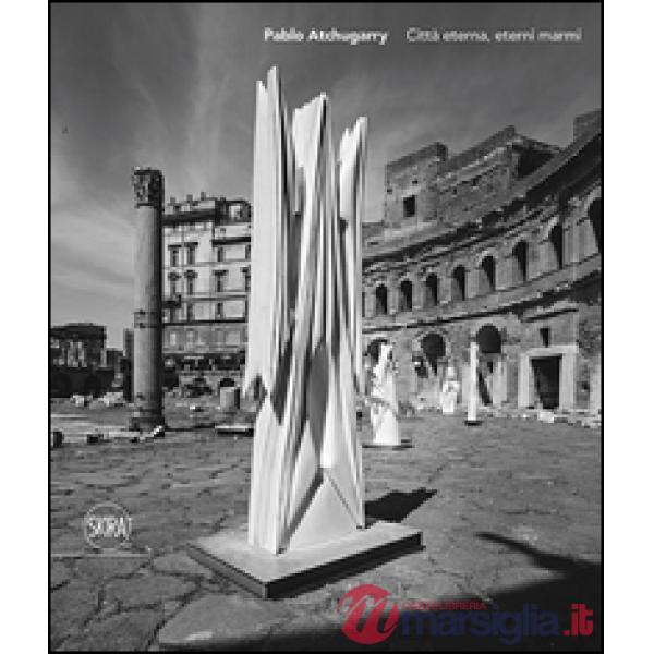 Paolo Atchugarry. Città eterna, eterni marmi. Ediz. italiana, inglese e spagnola