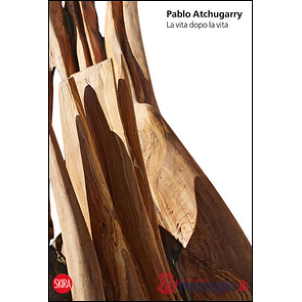 Pablo Atchugarry. La vita dopo la vita. Ediz. italiana, inglese e spagnolo