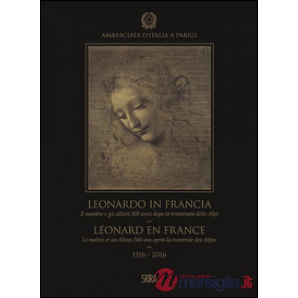 Leonardo in Francia. Il maestro e gli allievi 500 anni dopo la traversata delle Alpi (1516-2016). Ediz. illustrata