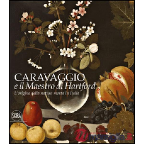 Origine della natura morta in Italia. Caravaggio e il Maestro di Hartford. Ediz.