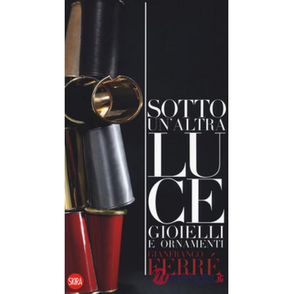Gianfranco Ferré.  Sotto una altra luce. Gioielli. Ediz. italiana e inglese