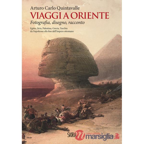 Viaggi a Oriente. Fotografia, disegno, racconto. Egitto, Siria, Palestina, Grecia, Turchia da Napoleone alla fine dell'Impero ot