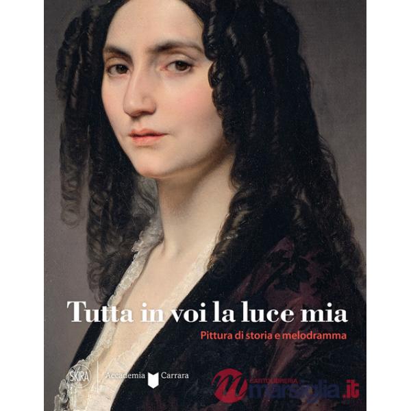 Tutta in voi la luce mia. Pittura di storia e melodramma. Ediz. a colori