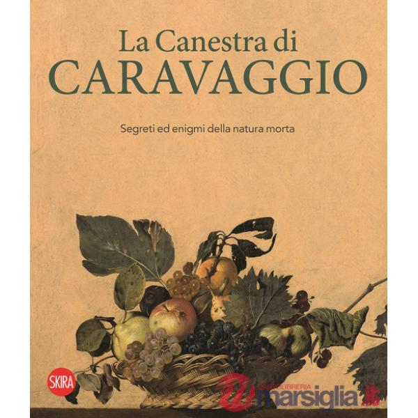 Canestra di Caravaggio. Segreti ed enigmi della natura morta. Ediz. a colori (La)